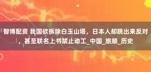 智博配资 我国欲拆除白玉山塔，日本人却跳出来反对，甚至联名上书禁止动工_中国_旅顺_历史