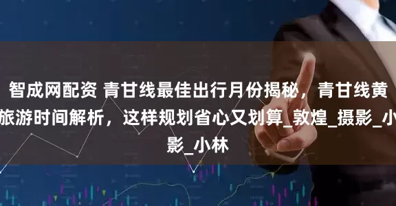 智成网配资 青甘线最佳出行月份揭秘，青甘线黄金旅游时间解析，这样规划省心又划算_敦煌_摄影_小林