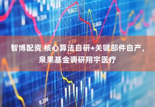 智博配资 核心算法自研+关键部件自产，泉果基金调研翔宇医疗