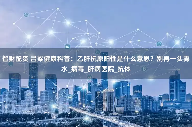 智财配资 吕梁健康科普：乙肝抗原阳性是什么意思？别再一头雾水_病毒_肝病医院_抗体