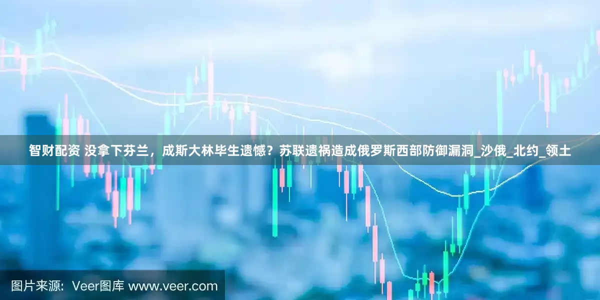 智财配资 没拿下芬兰，成斯大林毕生遗憾？苏联遗祸造成俄罗斯西部防御漏洞_沙俄_北约_领土