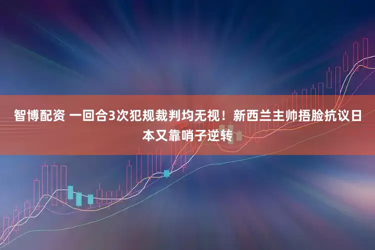 智博配资 一回合3次犯规裁判均无视！新西兰主帅捂脸抗议日本又靠哨子逆转