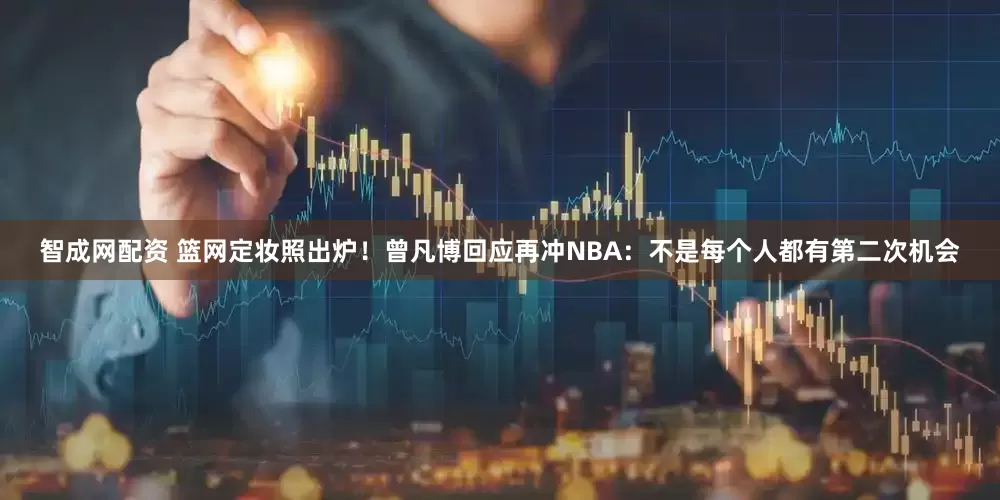 智成网配资 篮网定妆照出炉！曾凡博回应再冲NBA：不是每个人都有第二次机会
